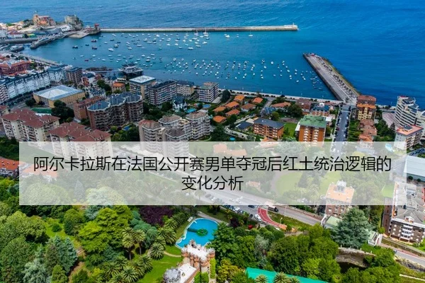 阿尔卡拉斯在法国公开赛男单夺冠后红土统治逻辑的变化分析