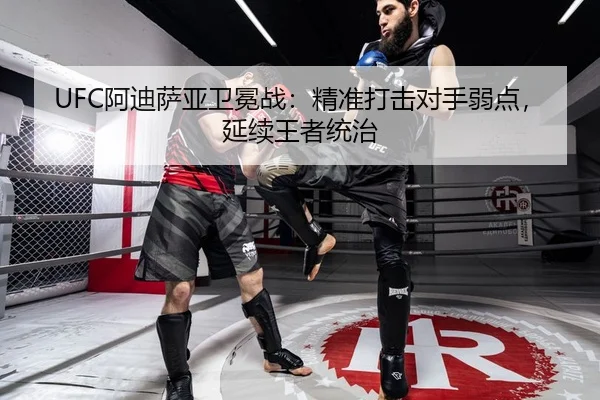 UFC阿迪萨亚卫冕战：精准打击对手弱点，延续王者统治