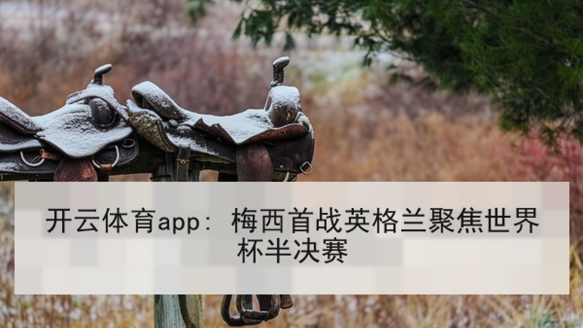 开云体育app: 梅西首战英格兰聚焦世界杯半决赛 开云体育app: 梅西首战英格兰聚焦世界杯半决赛
