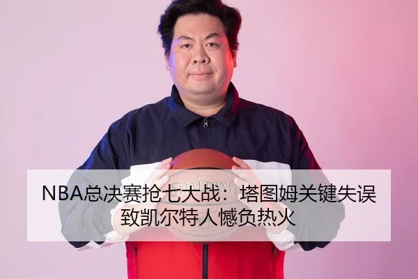 NBA总决赛抢七大战：塔图姆关键失误致凯尔特人憾负热火