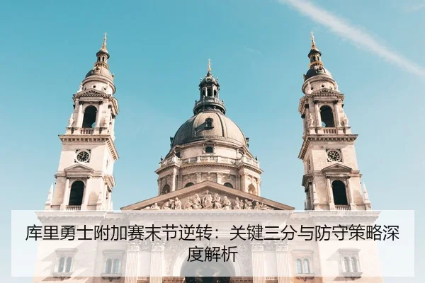 库里勇士附加赛末节逆转：关键三分与防守策略深度解析