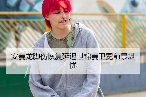 安赛龙脚伤恢复延迟世锦赛卫冕前景堪忧