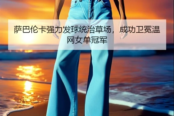 萨巴伦卡强力发球统治草场，成功卫冕温网女单冠军