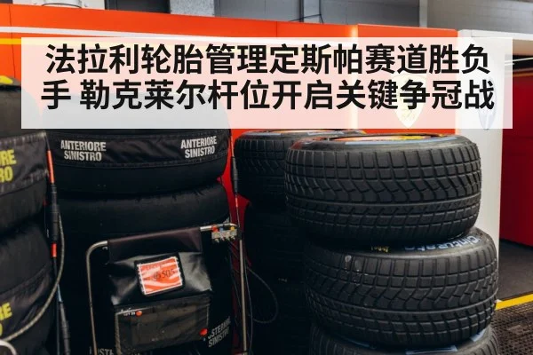 法拉利轮胎管理定斯帕赛道胜负手 勒克莱尔杆位开启关键争冠战